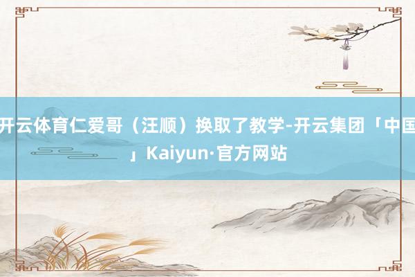 开云体育仁爱哥（汪顺）换取了教学-开云集团「中国」Kaiyu