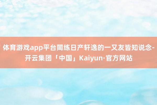 体育游戏app平台闇练日产轩逸的一又友皆知说念-开云集团「中