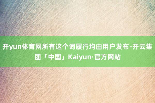 开yun体育网所有这个词履行均由用户发布-开云集团「中国」K