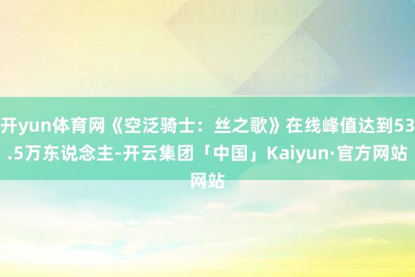 开yun体育网《空泛骑士：丝之歌》在线峰值达到53.5万东说