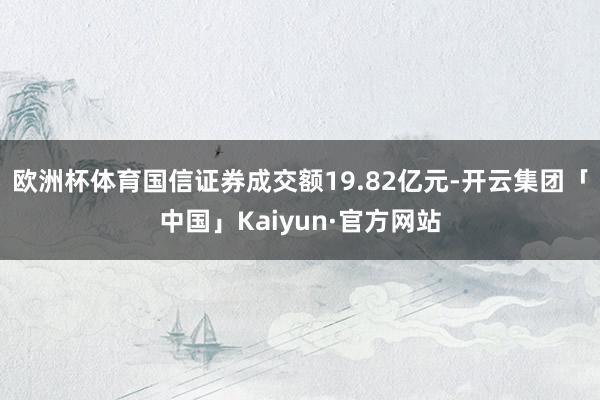 欧洲杯体育国信证券成交额19.82亿元-开云集团「中国」Ka
