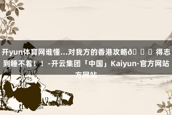 开yun体育网谁懂...对我方的香港攻略🚕得志到睡不着！！-