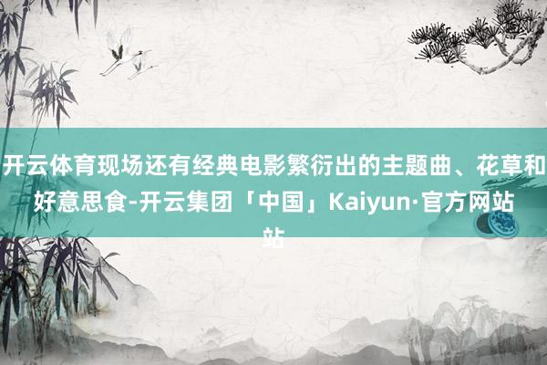 开云体育现场还有经典电影繁衍出的主题曲、花草和好意思食-开云