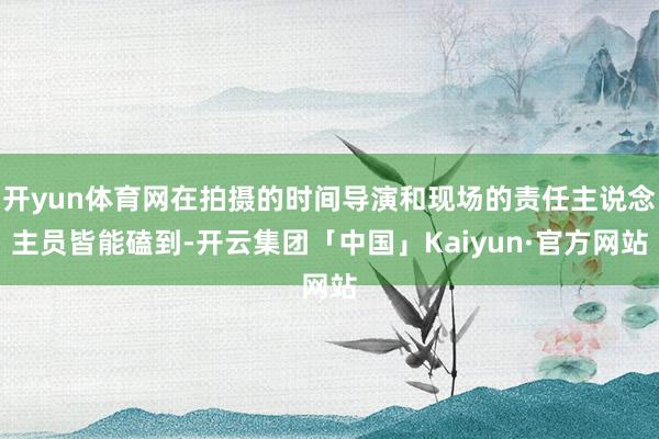 开yun体育网在拍摄的时间导演和现场的责任主说念主员皆能磕到