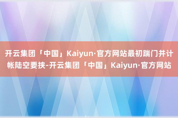 开云集团「中国」Kaiyun·官方网站最初踹门并计帐陆空要挟