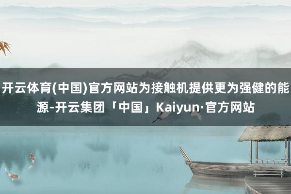 开云体育(中国)官方网站为接触机提供更为强健的能源-开云集团