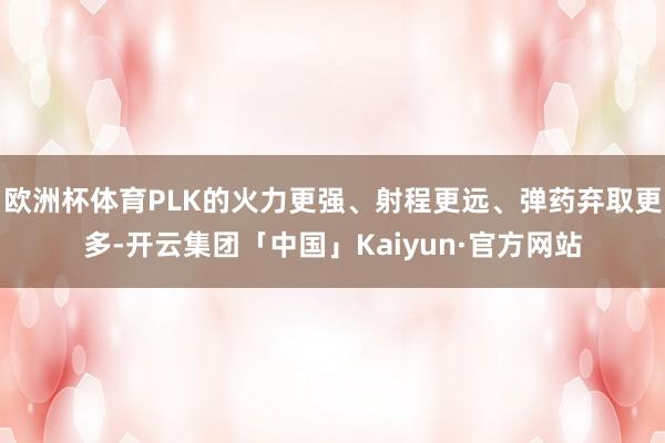 欧洲杯体育PLK的火力更强、射程更远、弹药弃取更多-开云集团
