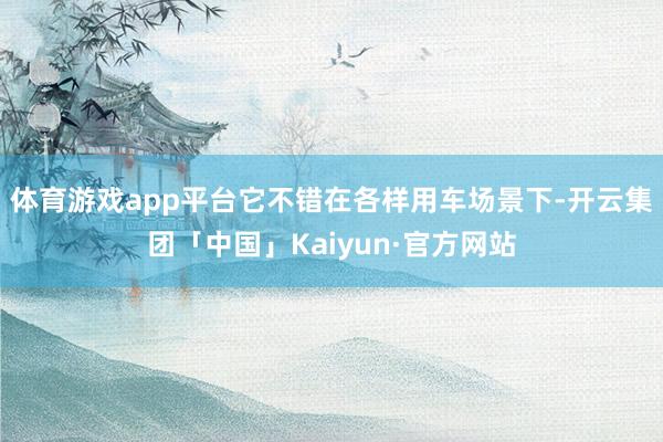 体育游戏app平台它不错在各样用车场景下-开云集团「中国」K
