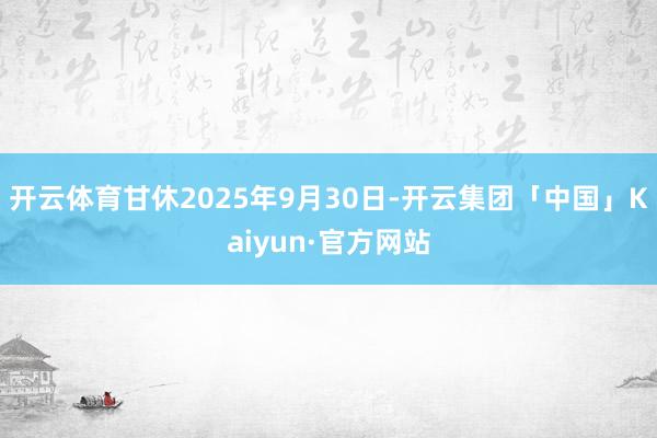 开云体育甘休2025年9月30日-开云集团「中国」Kaiyu