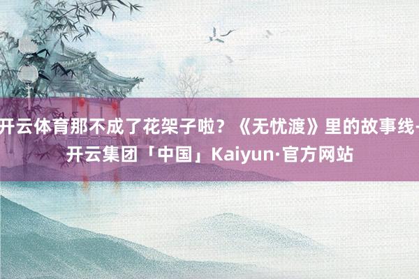 开云体育那不成了花架子啦？《无忧渡》里的故事线-开云集团「中