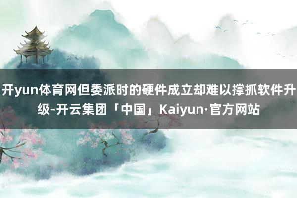 开yun体育网但委派时的硬件成立却难以撑抓软件升级-开云集团