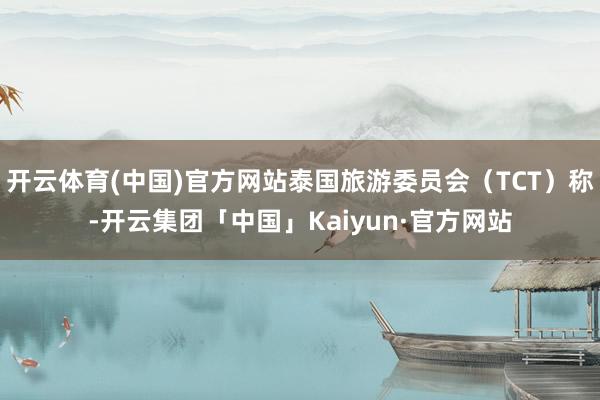 开云体育(中国)官方网站泰国旅游委员会（TCT）称-开云集团