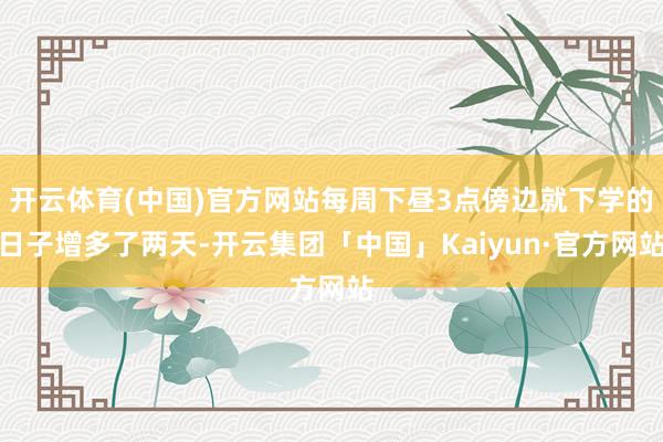 开云体育(中国)官方网站每周下昼3点傍边就下学的日子增多了两