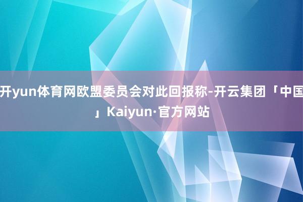 开yun体育网欧盟委员会对此回报称-开云集团「中国」Kaiy