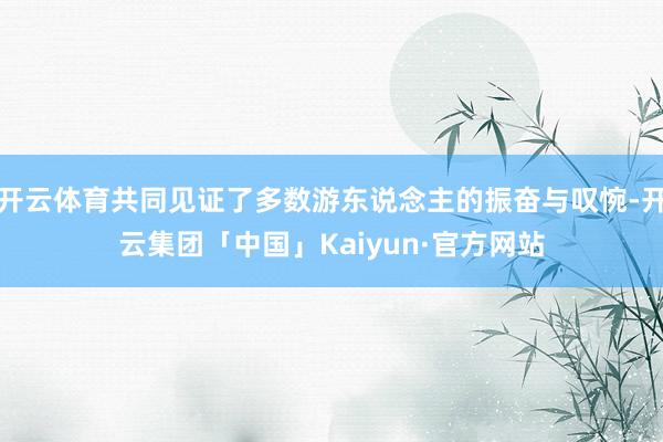 开云体育共同见证了多数游东说念主的振奋与叹惋-开云集团「中国
