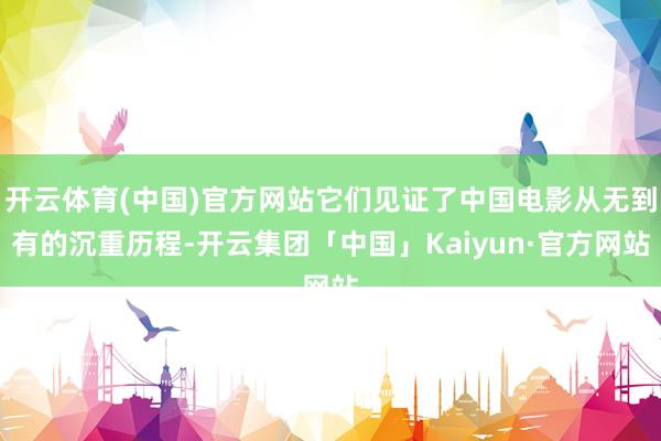 开云体育(中国)官方网站它们见证了中国电影从无到有的沉重历程