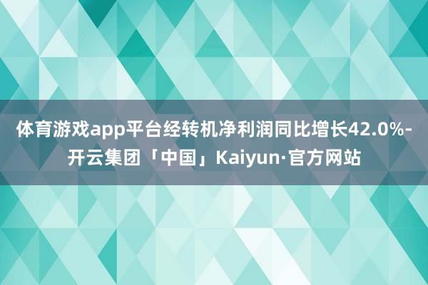 体育游戏app平台经转机净利润同比增长42.0%-开云集团「