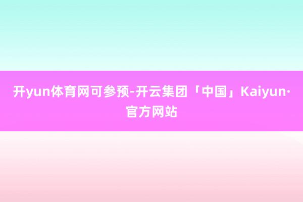 开yun体育网可参预-开云集团「中国」Kaiyun·官方网站