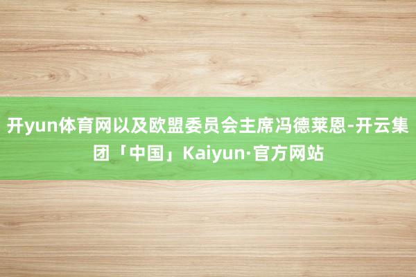 开yun体育网以及欧盟委员会主席冯德莱恩-开云集团「中国」K