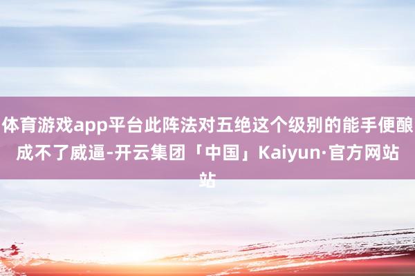 体育游戏app平台此阵法对五绝这个级别的能手便酿成不了威逼-