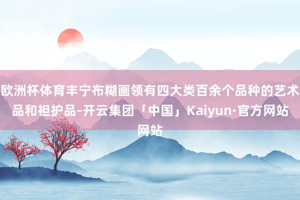 欧洲杯体育丰宁布糊画领有四大类百余个品种的艺术品和袒护品-开