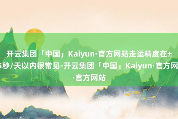 开云集团「中国」Kaiyun·官方网站走运精度在±15秒/天