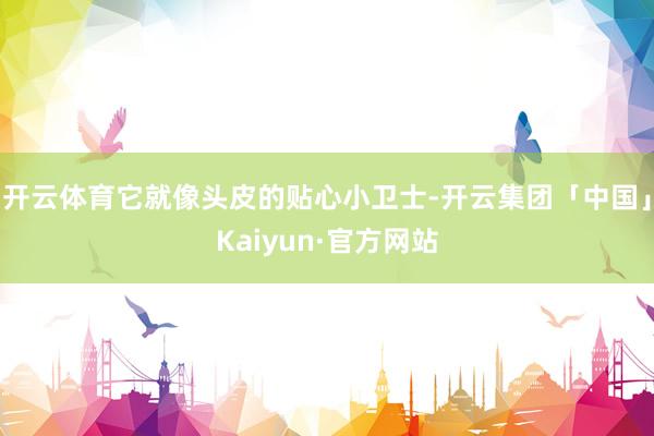 开云体育它就像头皮的贴心小卫士-开云集团「中国」Kaiyun