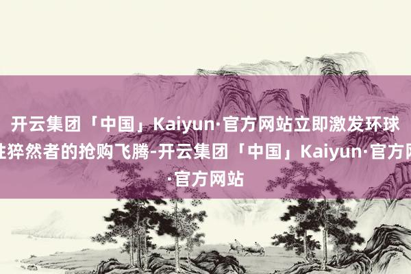 开云集团「中国」Kaiyun·官方网站立即激发环球女性猝然者