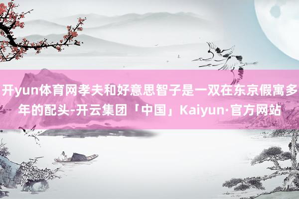 开yun体育网孝夫和好意思智子是一双在东京假寓多年的配头-开