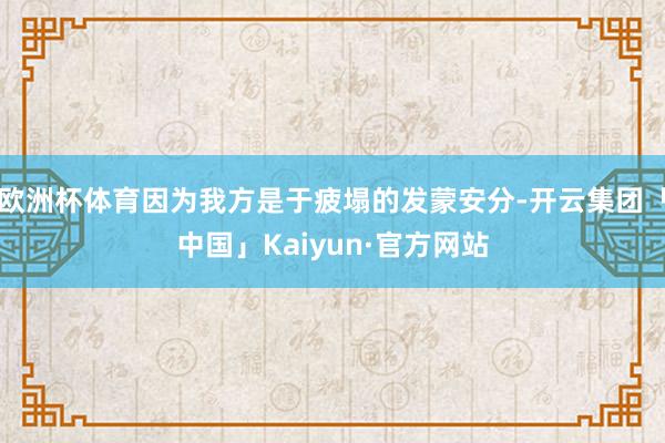 欧洲杯体育因为我方是于疲塌的发蒙安分-开云集团「中国」Kai