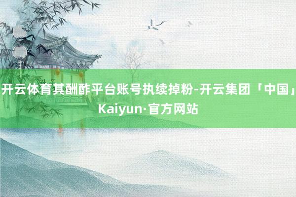 开云体育其酬酢平台账号执续掉粉-开云集团「中国」Kaiyun