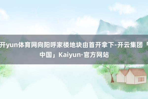 开yun体育网向阳呼家楼地块由首开拿下-开云集团「中国」Ka