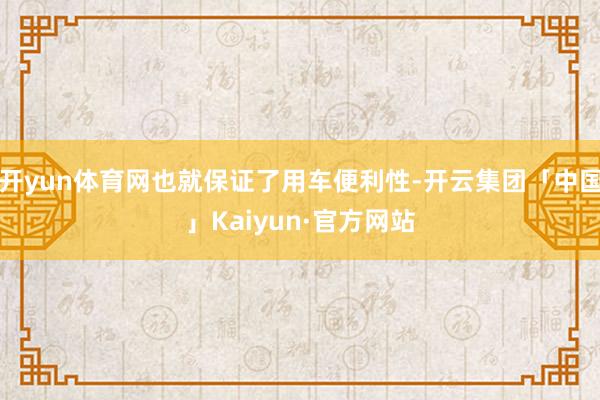 开yun体育网也就保证了用车便利性-开云集团「中国」Kaiy