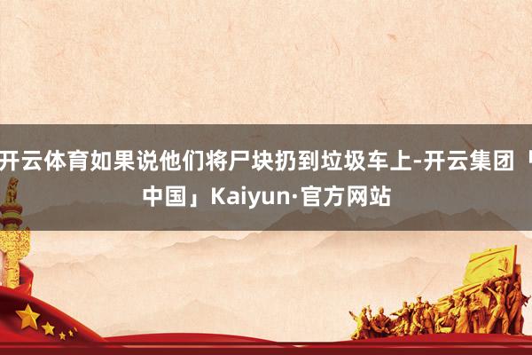 开云体育如果说他们将尸块扔到垃圾车上-开云集团「中国」Kai