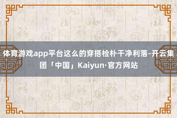体育游戏app平台这么的穿搭检朴干净利落-开云集团「中国」K