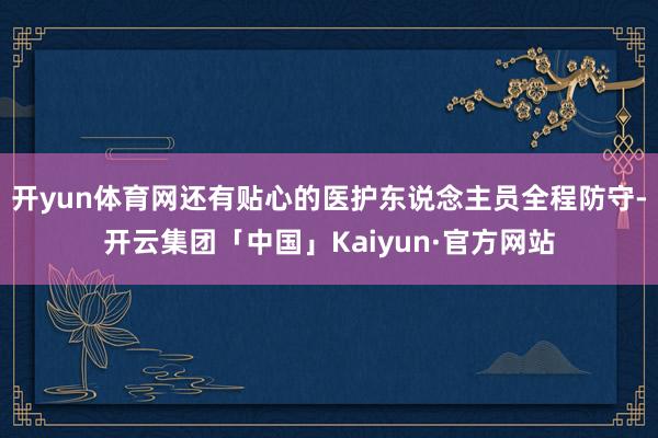 开yun体育网还有贴心的医护东说念主员全程防守-开云集团「中