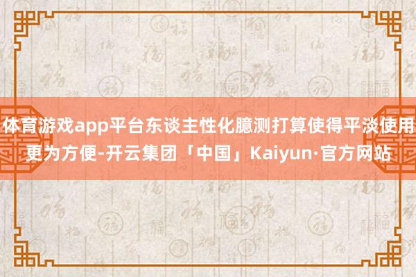 体育游戏app平台东谈主性化臆测打算使得平淡使用更为方便-开