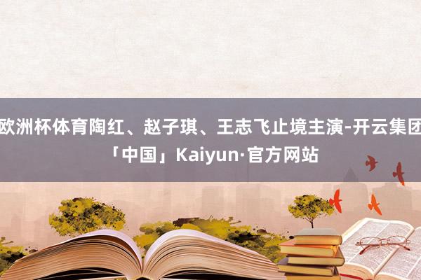 欧洲杯体育陶红、赵子琪、王志飞止境主演-开云集团「中国」Ka