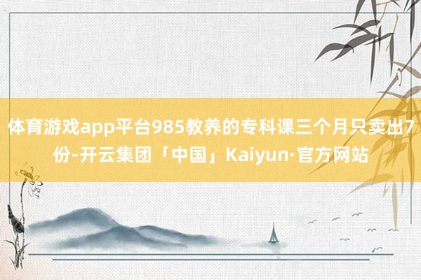 体育游戏app平台985教养的专科课三个月只卖出7份-开云集