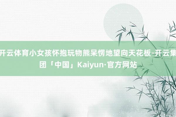 开云体育小女孩怀抱玩物熊呆愣地望向天花板-开云集团「中国」K