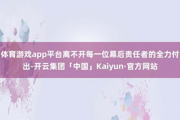 体育游戏app平台离不开每一位幕后责任者的全力付出-开云集团