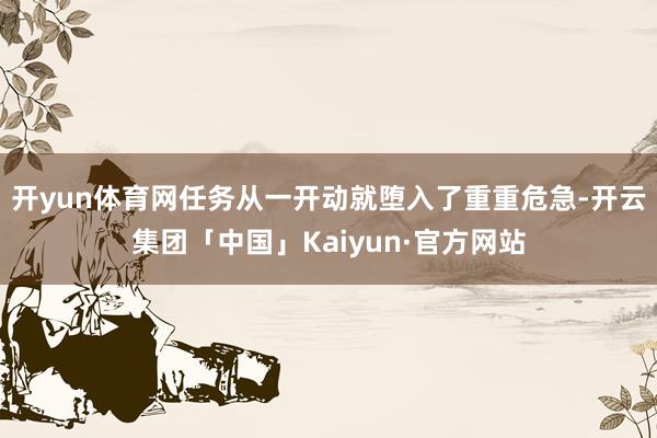 开yun体育网任务从一开动就堕入了重重危急-开云集团「中国」