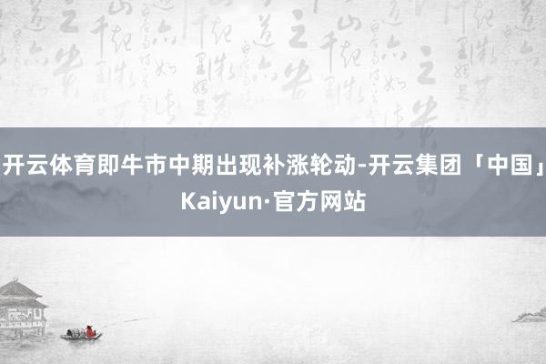 开云体育即牛市中期出现补涨轮动-开云集团「中国」Kaiyun 开云体育即牛市中期出现补涨轮动-开云集团「中国」Kaiyun