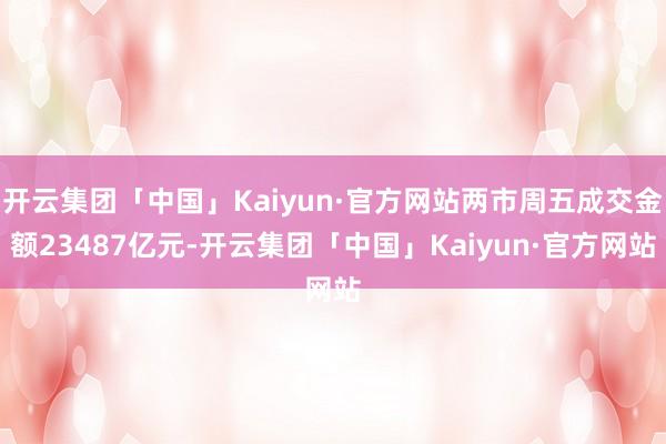 开云集团「中国」Kaiyun·官方网站两市周五成交金额234 开云集团「中国」Kaiyun·官方网站两市周五成交金额234