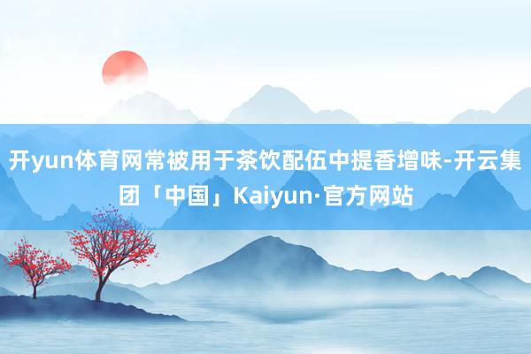 开yun体育网常被用于茶饮配伍中提香增味-开云集团「中国」K 开yun体育网常被用于茶饮配伍中提香增味-开云集团「中国」K