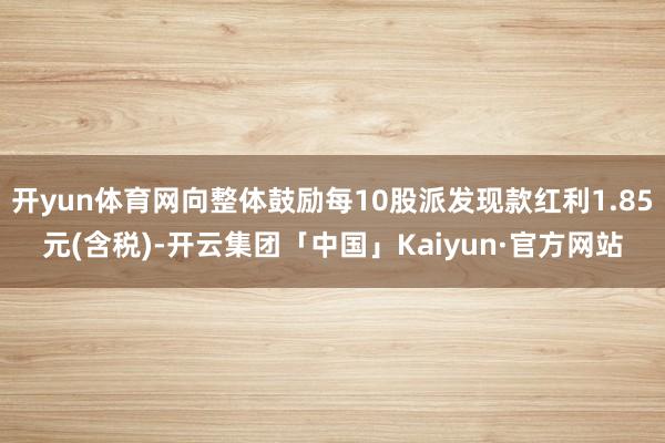 开yun体育网向整体鼓励每10股派发现款红利1.85元(含税 开yun体育网向整体鼓励每10股派发现款红利1.85元(含税