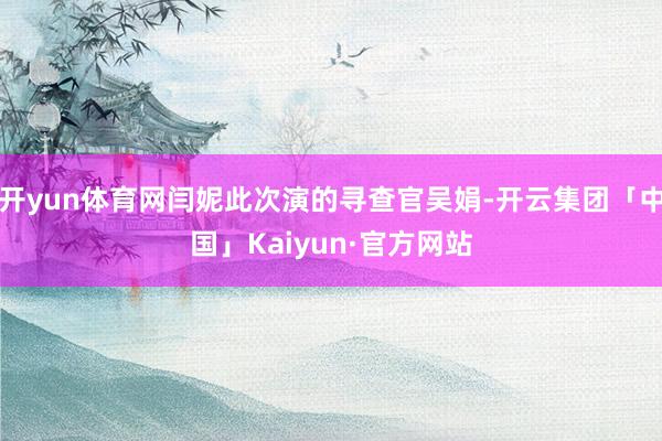 开yun体育网闫妮此次演的寻查官吴娟-开云集团「中国」Kai 开yun体育网闫妮此次演的寻查官吴娟-开云集团「中国」Kai
