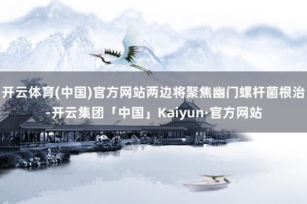 开云体育(中国)官方网站两边将聚焦幽门螺杆菌根治-开云集团「 开云体育(中国)官方网站两边将聚焦幽门螺杆菌根治-开云集团「