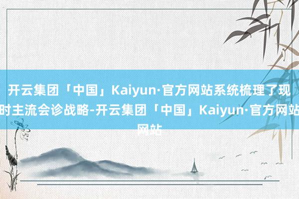 开云集团「中国」Kaiyun·官方网站系统梳理了现时主流会诊 开云集团「中国」Kaiyun·官方网站系统梳理了现时主流会诊