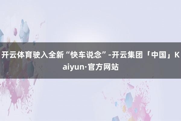 开云体育驶入全新“快车说念”-开云集团「中国」Kaiyun· 开云体育驶入全新“快车说念”-开云集团「中国」Kaiyun·